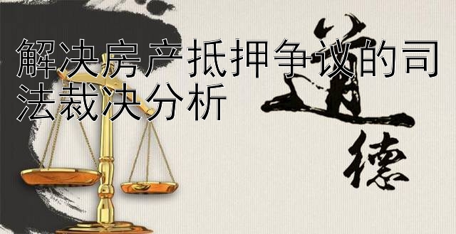 解决房产抵押争议的司法裁决分析