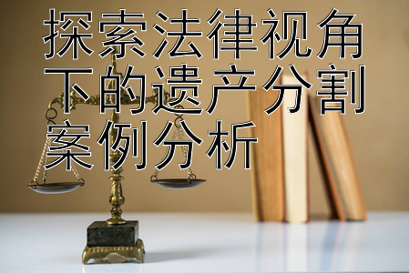 探索法律视角下的遗产分割案例分析