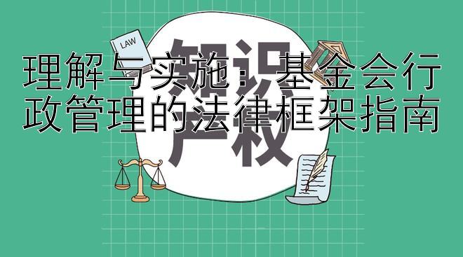 理解与实施：基金会行政管理的法律框架指南