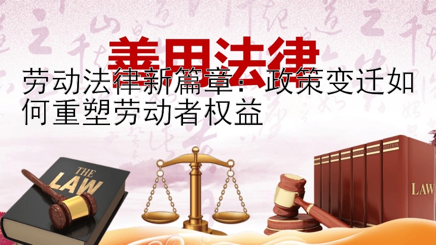 劳动法律新篇章：政策变迁如何重塑劳动者权益