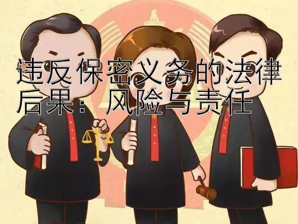 违反保密义务的法律后果：风险与责任