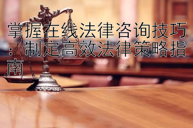 掌握在线法律咨询技巧：制定高效法律策略指南