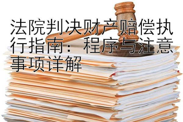 法院判决财产赔偿执行指南：程序与注意事项详解