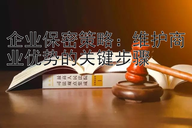 企业保密策略：维护商业优势的关键步骤