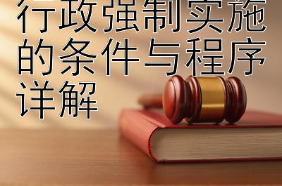 行政强制实施的条件与程序详解