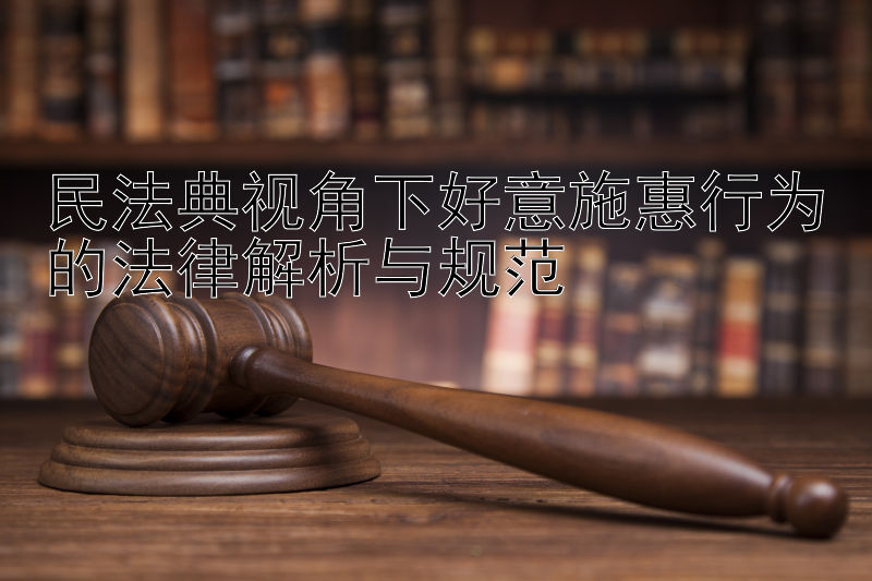 民法典视角下好意施惠行为的法律解析与规范