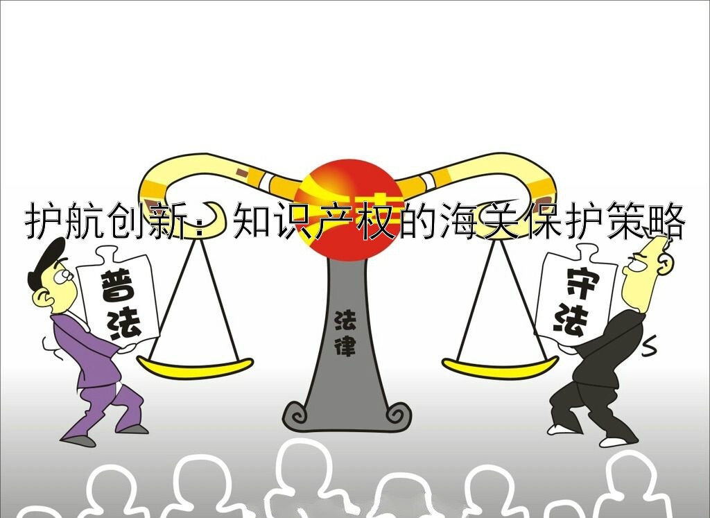 护航创新：知识产权的海关保护策略