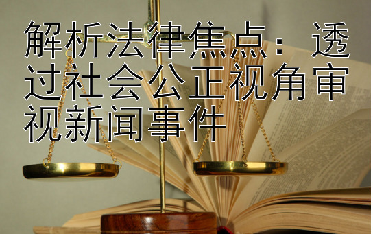 解析法律焦点：透过社会公正视角审视新闻事件