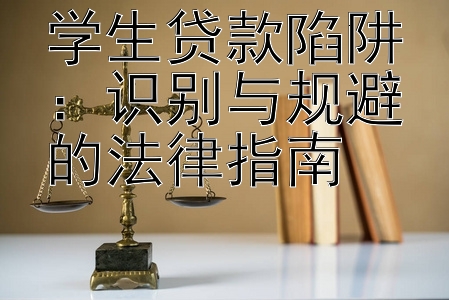 学生贷款陷阱：识别与规避的法律指南