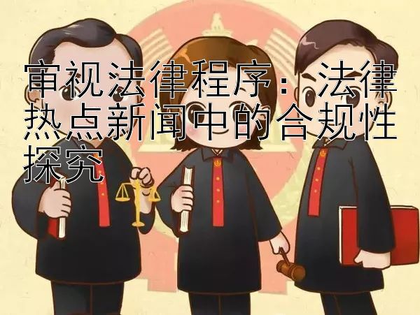 审视法律程序：法律热点新闻中的合规性探究