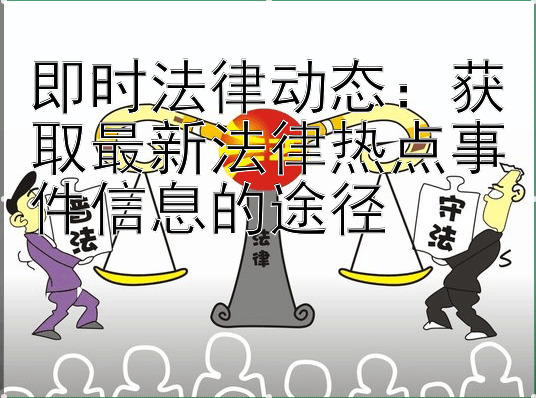 即时法律动态：获取最新法律热点事件信息的途径