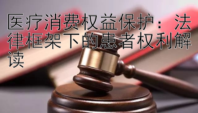 医疗消费权益保护：法律框架下的患者权利解读