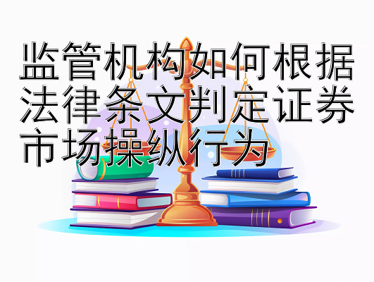 监管机构如何根据法律条文判定证券市场操纵行为