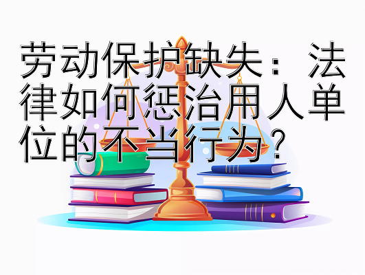 劳动保护缺失：法律如何惩治用人单位的不当行为？