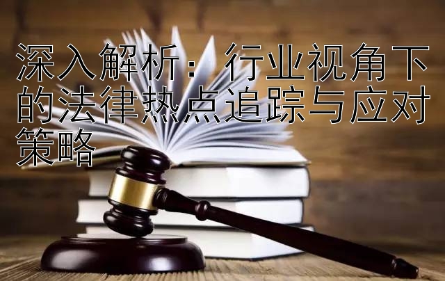 深入解析：行业视角下的法律热点追踪与应对策略