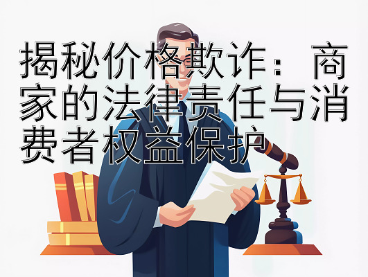 揭秘价格欺诈：商家的法律责任与消费者权益保护