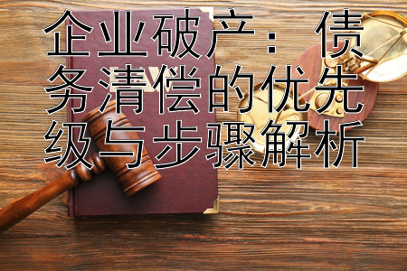 企业破产：债务清偿的优先级与步骤解析