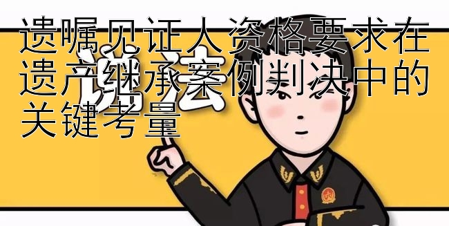 遗嘱见证人资格要求在遗产继承案例判决中的关键考量