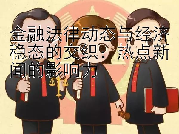 金融法律动态与经济稳态的交织：热点新闻的影响力