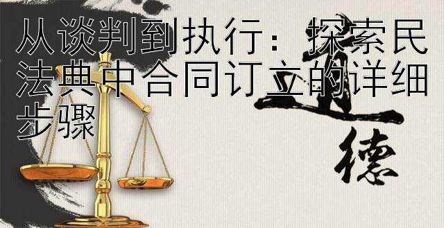 从谈判到执行：探索民法典中合同订立的详细步骤