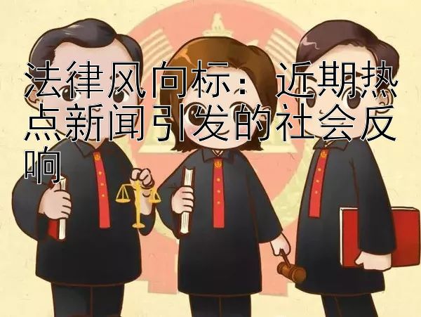 法律风向标：近期热点新闻引发的社会反响