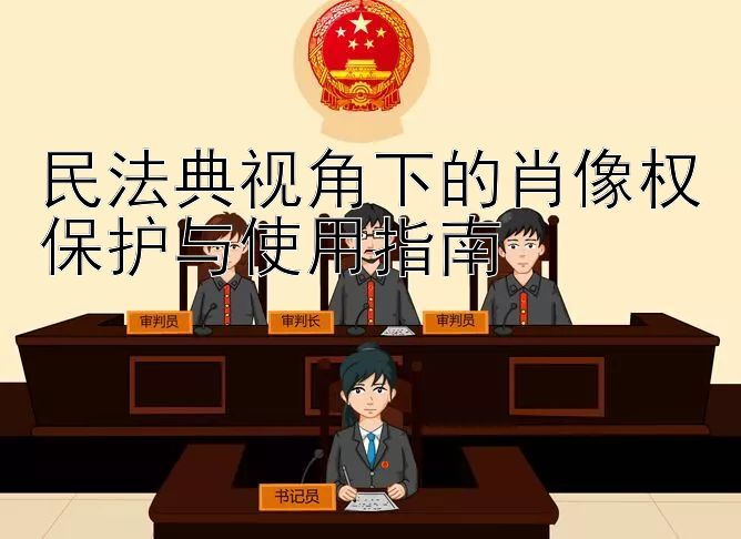 民法典视角下的肖像权保护与使用指南