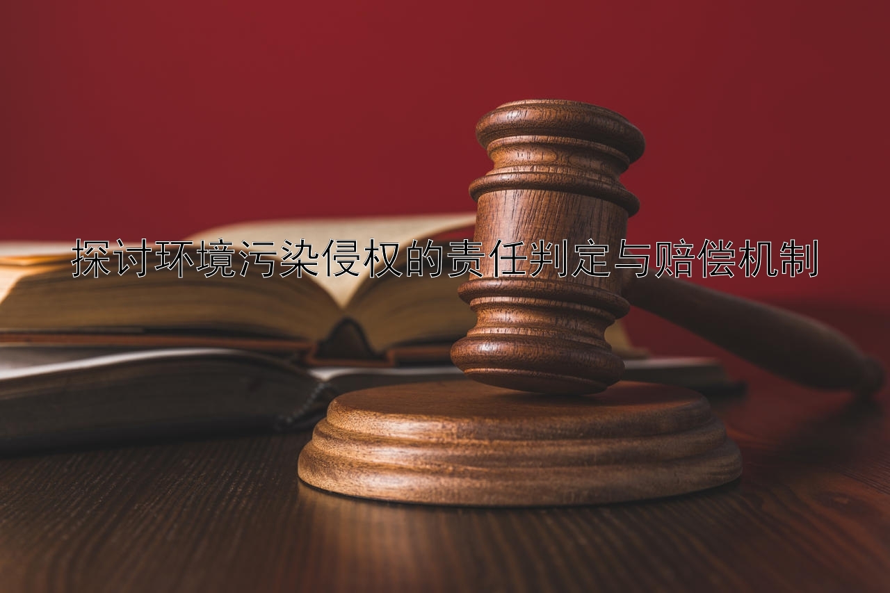 探讨环境污染侵权的责任判定与赔偿机制