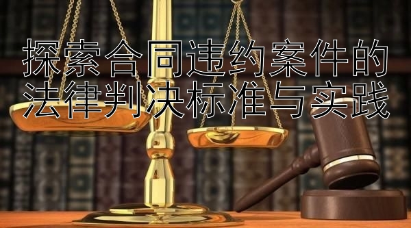 探索合同违约案件的法律判决标准与实践