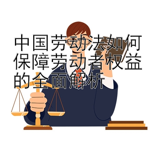 中国劳动法如何保障劳动者权益的全面解析