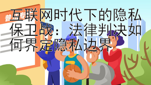 互联网时代下的隐私保卫战：法律判决如何界定隐私边界