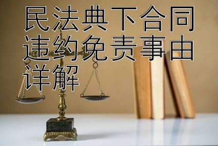 民法典下合同违约免责事由详解