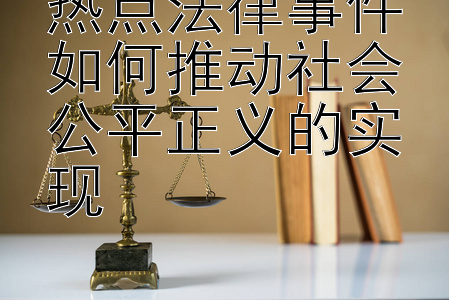 热点法律事件如何推动社会公平正义的实现