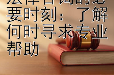 法律咨询的必要时刻：了解何时寻求专业帮助