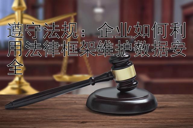 遵守法规：企业如何利用法律框架维护数据安全