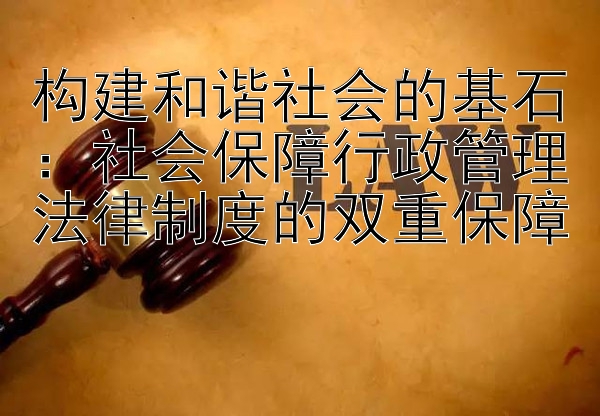 构建和谐社会的基石：社会保障行政管理法律制度的双重保障