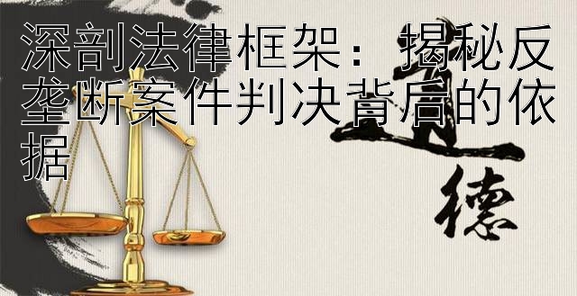 深剖法律框架：揭秘反垄断案件判决背后的依据