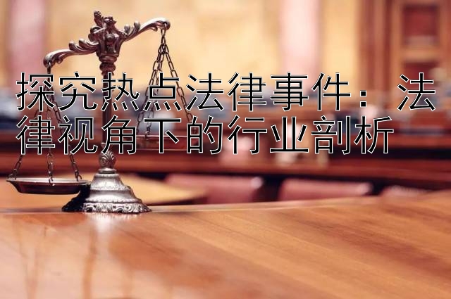 探究热点法律事件：法律视角下的行业剖析