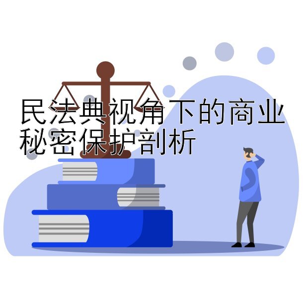 民法典视角下的商业秘密保护剖析