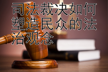 司法裁决如何塑造民众的法治观念