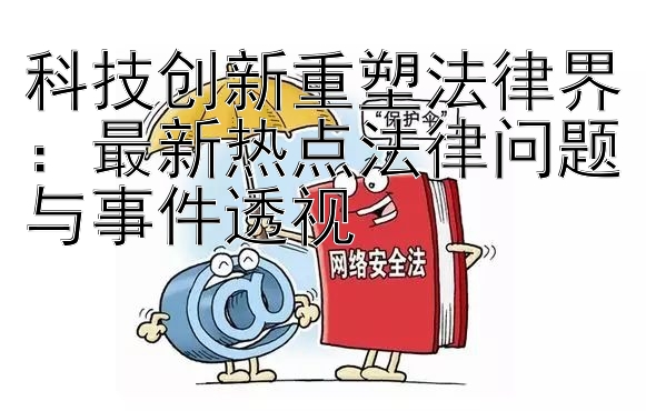 科技创新重塑法律界：最新热点法律问题与事件透视