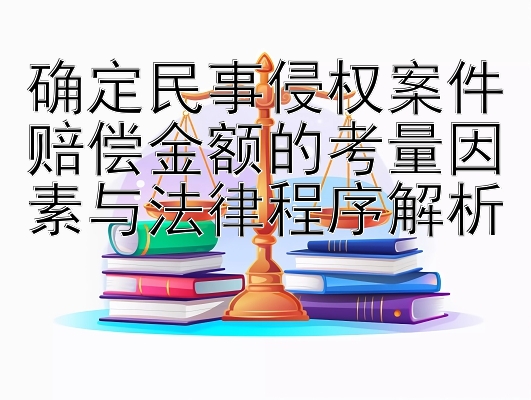 确定民事侵权案件赔偿金额的考量因素与法律程序解析