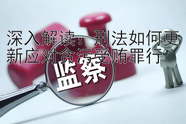 深入解读：刑法如何更新应对贪污受贿罪行