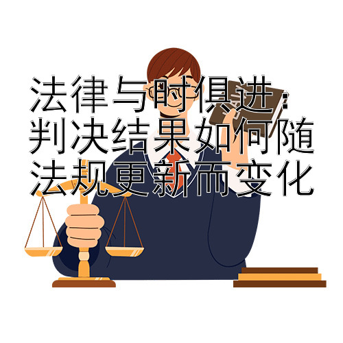 法律与时俱进：判决结果如何随法规更新而变化