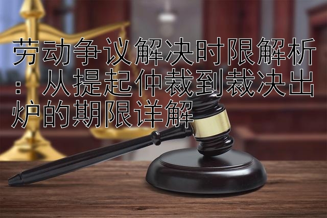 劳动争议解决时限解析：从提起仲裁到裁决出炉的期限详解