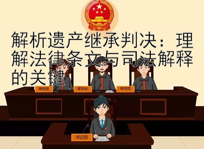 解析遗产继承判决：理解法律条文与司法解释的关键