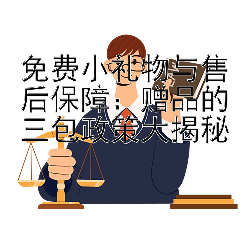 免费小礼物与售后保障：赠品的三包政策大揭秘