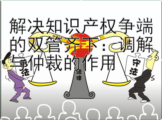 解决知识产权争端的双管齐下：调解与仲裁的作用