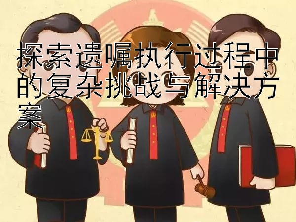 探索遗嘱执行过程中的复杂挑战与解决方案