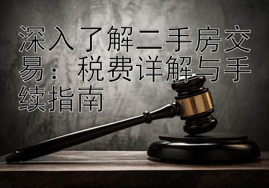 深入了解二手房交易：税费详解与手续指南