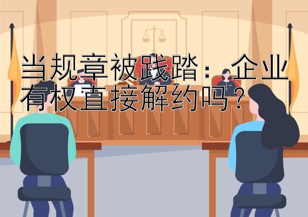 当规章被践踏：企业有权直接解约吗？